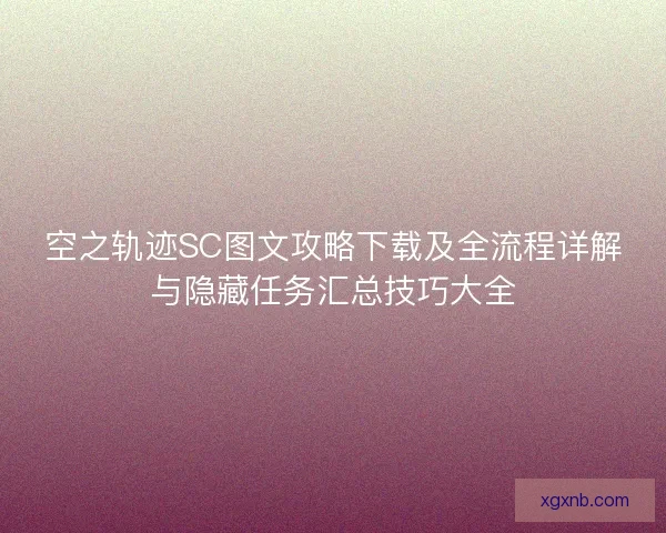 空之轨迹SC图文攻略下载及全流程详解与隐藏任务汇总技巧大全