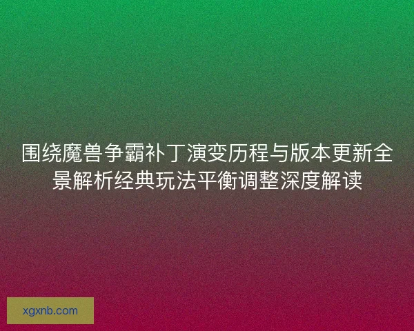 围绕魔兽争霸补丁演变历程与版本更新全景解析经典玩法平衡调整深度解读 围绕魔兽争霸补丁演变历程与版本更新全景解析经典玩法平衡调整深度解读