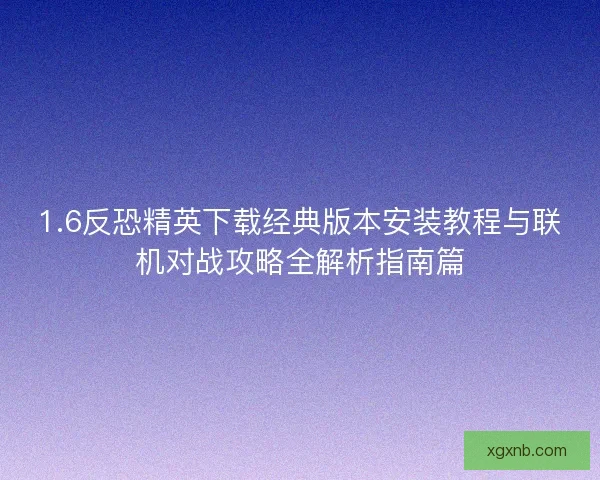 1.6反恐精英下载经典版本安装教程与联机对战攻略全解析指南篇 1.6反恐精英下载经典版本安装教程与联机对战攻略全解析指南篇