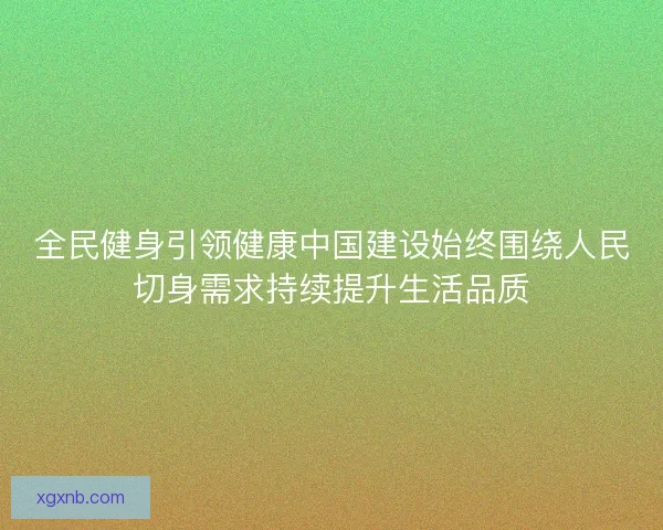 全民健身引领健康中国建设始终围绕人民切身需求持续提升生活品质