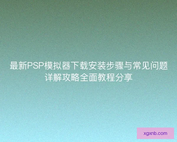 最新PSP模拟器下载安装步骤与常见问题详解攻略全面教程分享