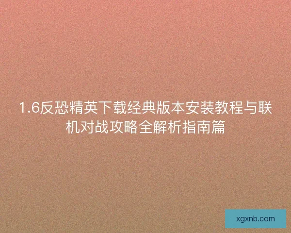 1.6反恐精英下载经典版本安装教程与联机对战攻略全解析指南篇 1.6反恐精英下载经典版本安装教程与联机对战攻略全解析指南篇