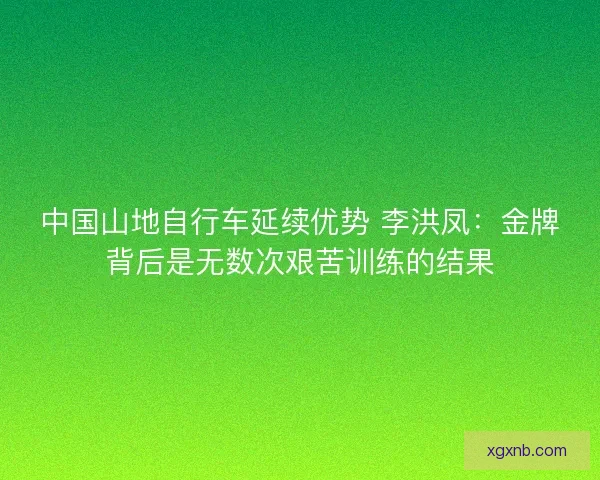 中国山地自行车延续优势 李洪凤:金牌背后是无数次艰苦训练的结果 中国山地自行车延续优势 李洪凤:金牌背后是无数次艰苦训练的结果