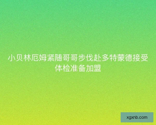 小贝林厄姆紧随哥哥步伐赴多特蒙德接受体检准备加盟 小贝林厄姆紧随哥哥步伐赴多特蒙德接受体检准备加盟