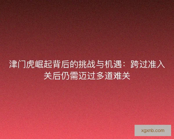 津门虎崛起背后的挑战与机遇：跨过准入关后仍需迈过多道难关