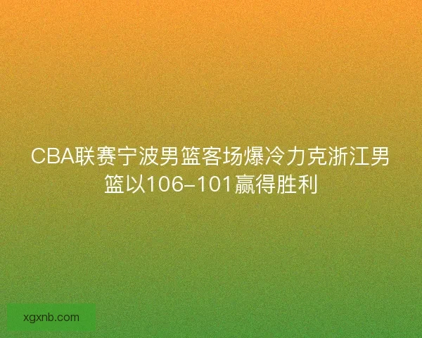 CBA联赛宁波男篮客场爆冷力克浙江男篮以106-101赢得胜利