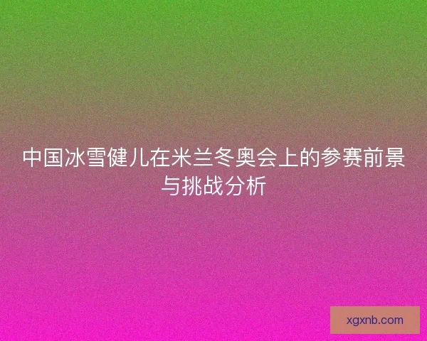 中国冰雪健儿在米兰冬奥会上的参赛前景与挑战分析 中国冰雪健儿在米兰冬奥会上的参赛前景与挑战分析