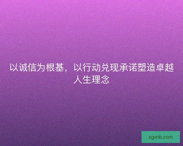 以诚信为根基,以行动兑现承诺塑造卓越人生理念 以诚信为根基,以行动兑现承诺塑造卓越人生理念