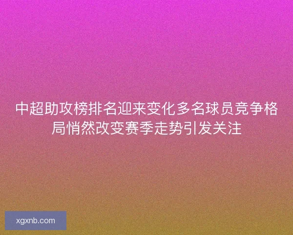 中超助攻榜排名迎来变化多名球员竞争格局悄然改变赛季走势引发关注 中超助攻榜排名迎来变化多名球员竞争格局悄然改变赛季走势引发关注