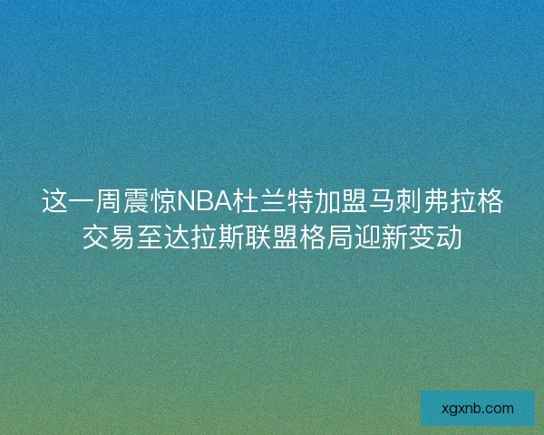 这一周震惊NBA杜兰特加盟马刺弗拉格交易至达拉斯联盟格局迎新变动 这一周震惊NBA杜兰特加盟马刺弗拉格交易至达拉斯联盟格局迎新变动