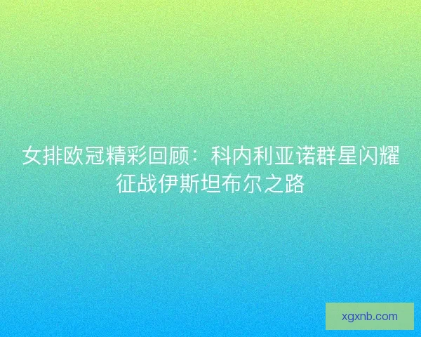 女排欧冠精彩回顾：科内利亚诺群星闪耀征战伊斯坦布尔之路