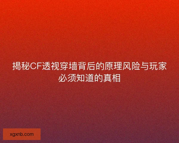 揭秘CF透视穿墙背后的原理风险与玩家必须知道的真相 揭秘CF透视穿墙背后的原理风险与玩家必须知道的真相