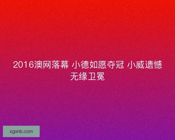 2016澳网落幕 小德如愿夺冠 小威遗憾无缘卫冕 2016澳网落幕 小德如愿夺冠 小威遗憾无缘卫冕