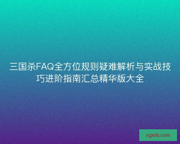 三国杀FAQ全方位规则疑难解析与实战技巧进阶指南汇总精华版大全 三国杀FAQ全方位规则疑难解析与实战技巧进阶指南汇总精华版大全