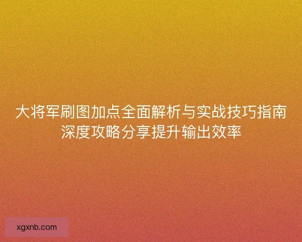 大将军刷图加点全面解析与实战技巧指南深度攻略分享提升输出效率 大将军刷图加点全面解析与实战技巧指南深度攻略分享提升输出效率