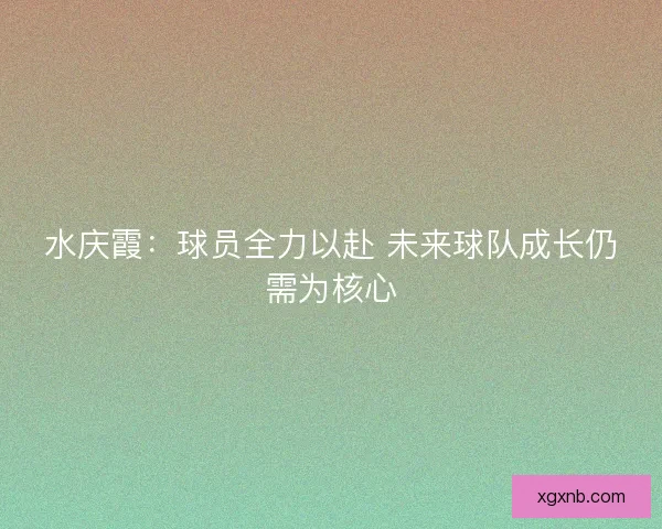 水庆霞：球员全力以赴 未来球队成长仍需为核心